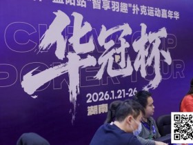 【WPT扑克】2026湖南华冠杯益阳站|主赛共计468人参赛101人晋级 蒋亚鹏/周宇涵分别领衔第一轮C/D组